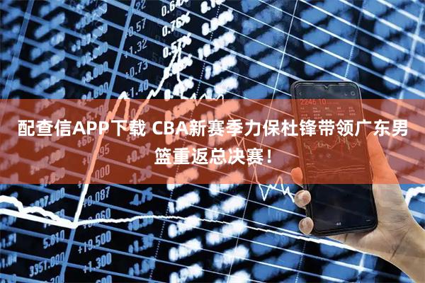 配查信APP下载 CBA新赛季力保杜锋带领广东男篮重返总决赛！