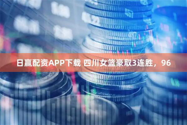 日赢配资APP下载 四川女篮豪取3连胜，96
