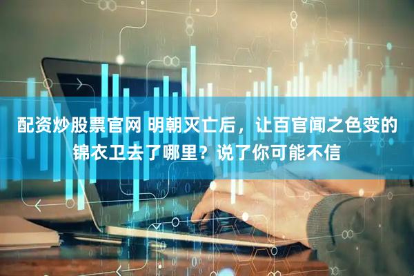 配资炒股票官网 明朝灭亡后，让百官闻之色变的锦衣卫去了哪里？说了你可能不信