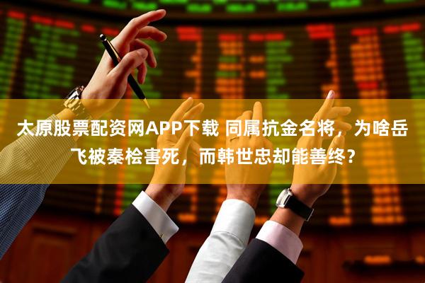 太原股票配资网APP下载 同属抗金名将，为啥岳飞被秦桧害死，而韩世忠却能善终？