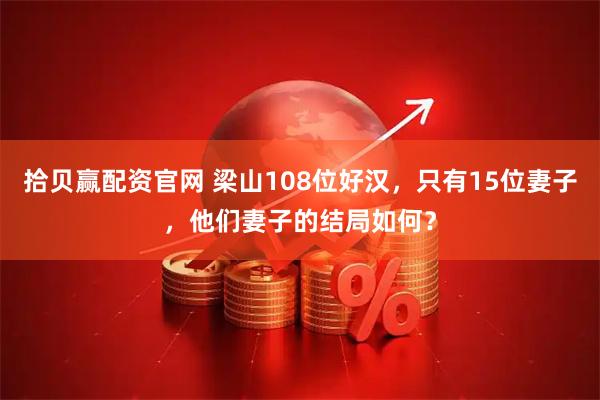 拾贝赢配资官网 梁山108位好汉，只有15位妻子，他们妻子的结局如何？