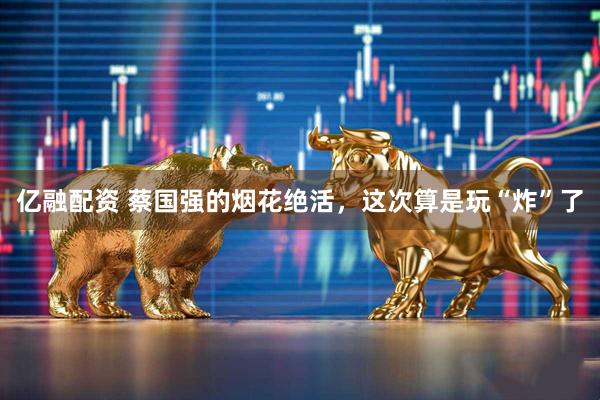 亿融配资 蔡国强的烟花绝活，这次算是玩“炸”了