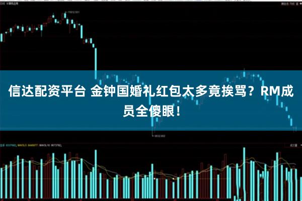 信达配资平台 金钟国婚礼红包太多竟挨骂？RM成员全傻眼！