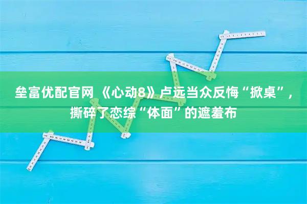 垒富优配官网 《心动8》卢远当众反悔“掀桌”，撕碎了恋综“体面”的遮羞布