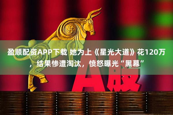 盈顺配资APP下载 她为上《星光大道》花120万，结果惨遭淘汰，愤怒曝光“黑幕”