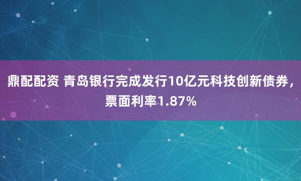 鼎配配资 青岛银行完成发行10亿元科技创新债券，票面利率1.87%