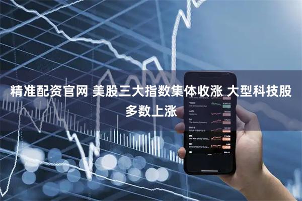 精准配资官网 美股三大指数集体收涨 大型科技股多数上涨