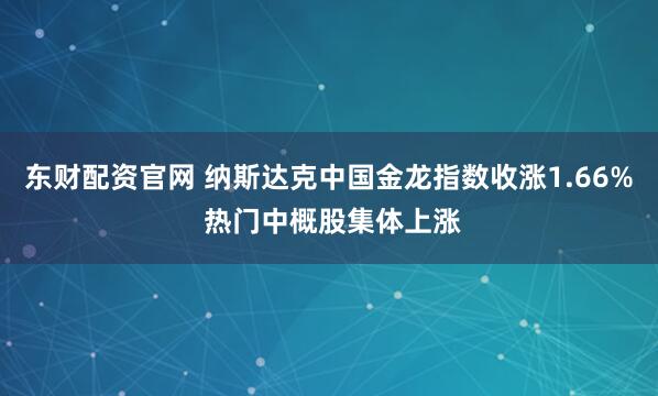 东财配资官网 纳斯达克中国金龙指数收涨1.66% 热门中概股集体上涨