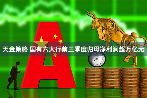 天金策略 国有六大行前三季度归母净利润超万亿元