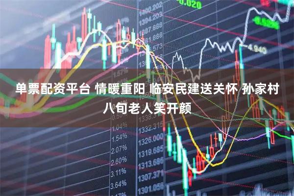 单票配资平台 情暖重阳 临安民建送关怀 孙家村八旬老人笑开颜