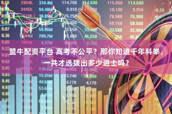 盟牛配资平台 高考不公平？那你知道千年科举，一共才选拨出多少进士吗？