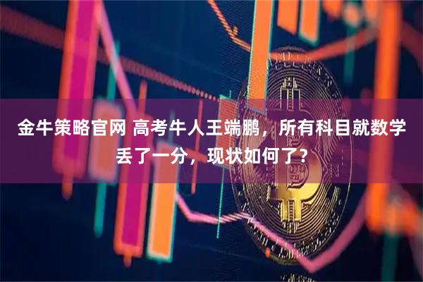 金牛策略官网 高考牛人王端鹏，所有科目就数学丢了一分，现状如何了？