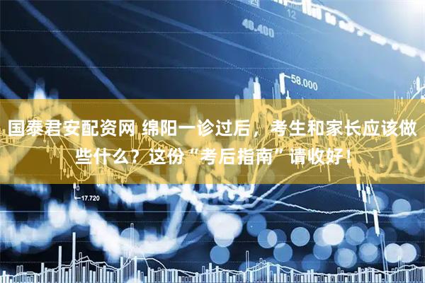国泰君安配资网 绵阳一诊过后，考生和家长应该做些什么？这份“考后指南”请收好！