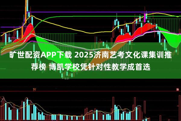 旷世配资APP下载 2025济南艺考文化课集训推荐榜 博凯学校凭针对性教学成首选