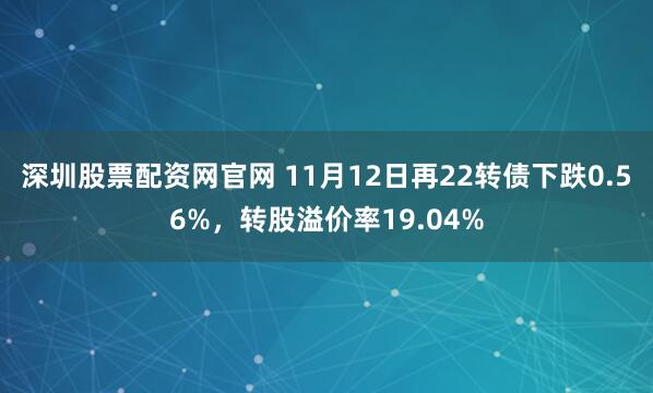 深圳股票配资网官网 11月12日再22转债下跌0.56%，转股溢价率19.04%