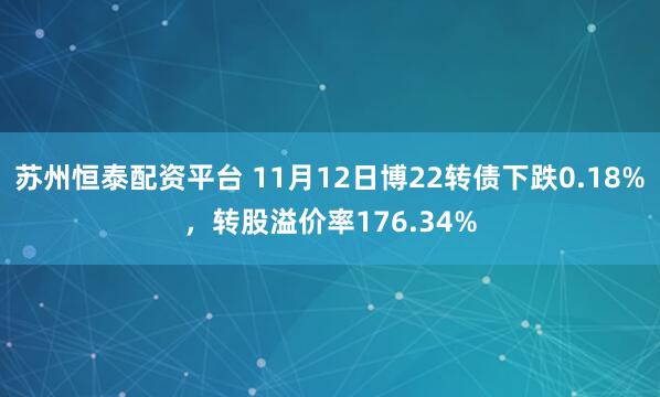 苏州恒泰配资平台 11月12日博22转债下跌0.18%，转股溢价率176.34%