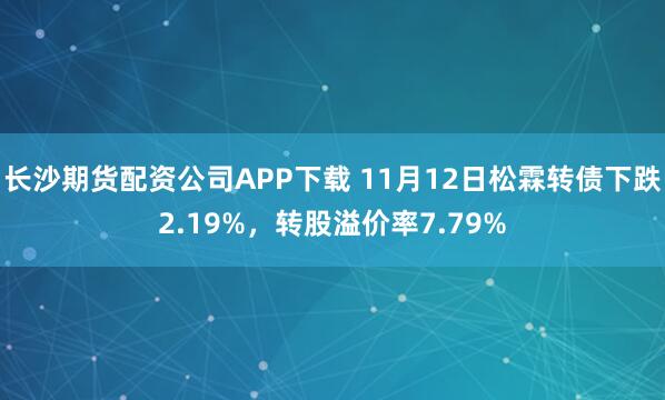 长沙期货配资公司APP下载 11月12日松霖转债下跌2.19%，转股溢价率7.79%