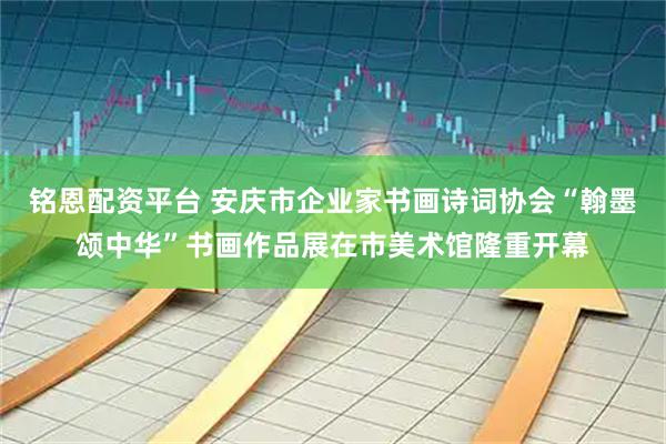 铭恩配资平台 安庆市企业家书画诗词协会“翰墨颂中华”书画作品展在市美术馆隆重开幕