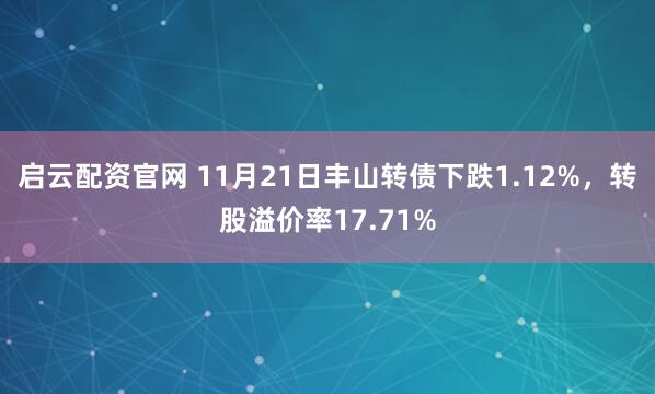 启云配资官网 11月21日丰山转债下跌1.12%，转股溢价率17.71%