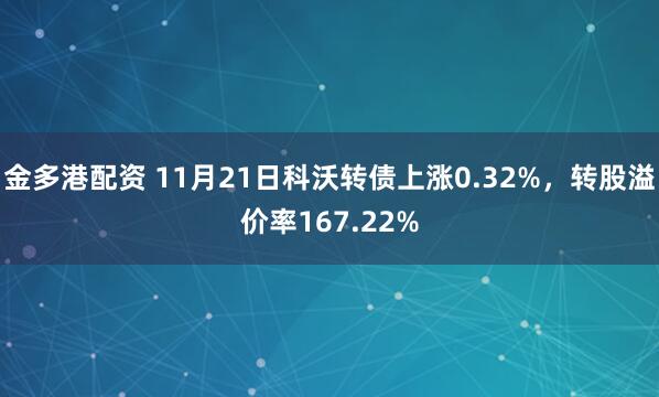 金多港配资 11月21日科沃转债上涨0.32%，转股溢价率167.22%