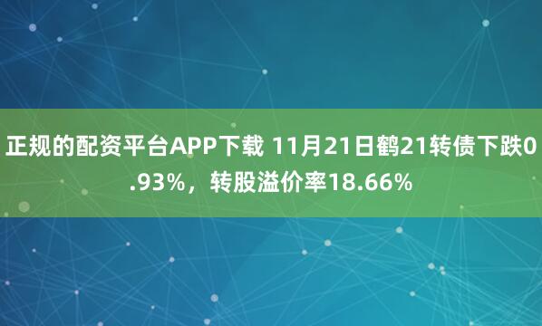 正规的配资平台APP下载 11月21日鹤21转债下跌0.93%，转股溢价率18.66%