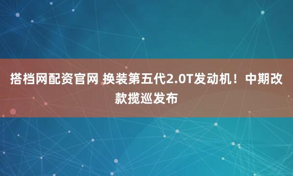 搭档网配资官网 换装第五代2.0T发动机！中期改款揽巡发布
