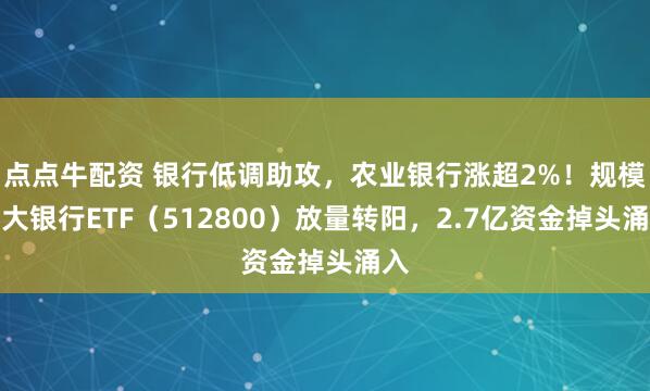 点点牛配资 银行低调助攻，农业银行涨超2%！规模最大银行ETF（512800）放量转阳，2.7亿资金掉头涌入