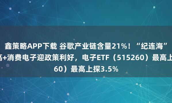 鑫策略APP下载 谷歌产业链含量21%！“纪连海”发力走高+消费电子迎政策利好，电子ETF（515260）最高上探3.5%