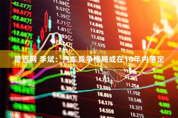 星迈网 李斌：汽车竞争格局或在10年内落定