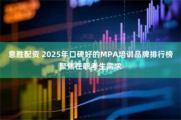 意胜配资 2025年口碑好的MPA培训品牌排行榜聚焦在职考生需求