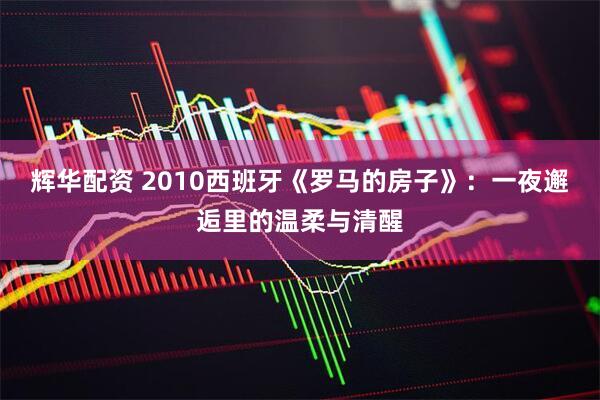 辉华配资 2010西班牙《罗马的房子》：一夜邂逅里的温柔与清醒