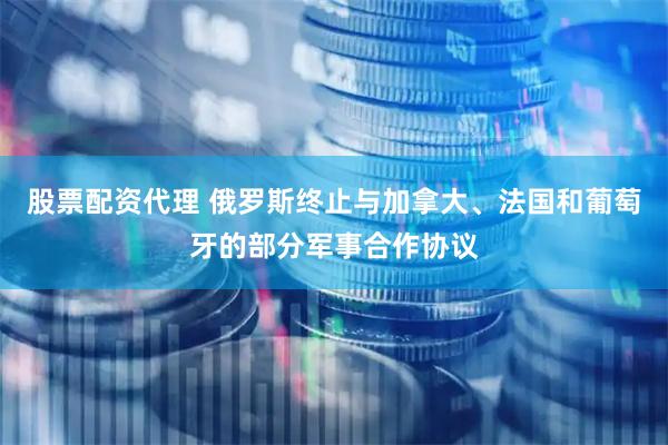 股票配资代理 俄罗斯终止与加拿大、法国和葡萄牙的部分军事合作协议
