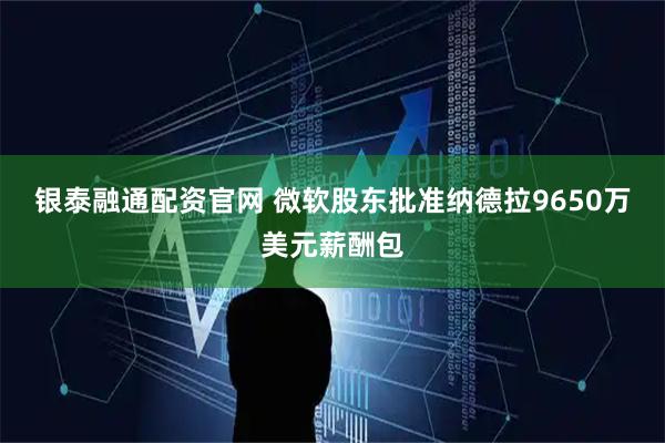 银泰融通配资官网 微软股东批准纳德拉9650万美元薪酬包