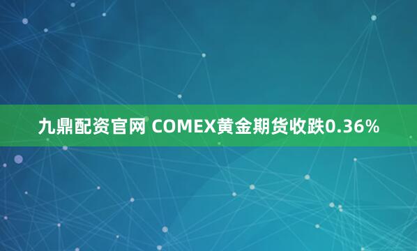 九鼎配资官网 COMEX黄金期货收跌0.36%