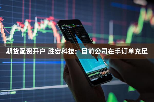期货配资开户 胜宏科技：目前公司在手订单充足