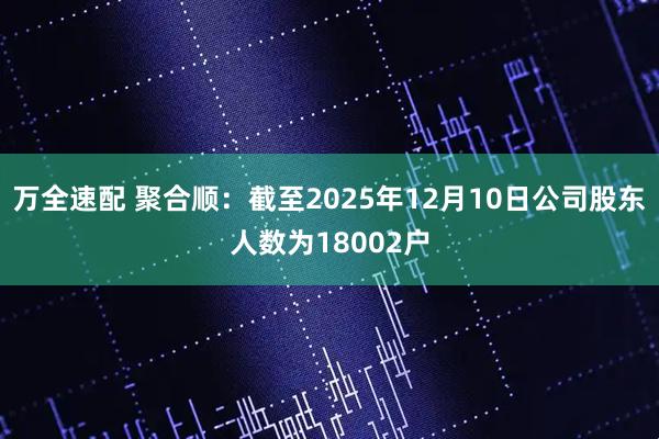 万全速配 聚合顺：截至2025年12月10日公司股东人数为18002户