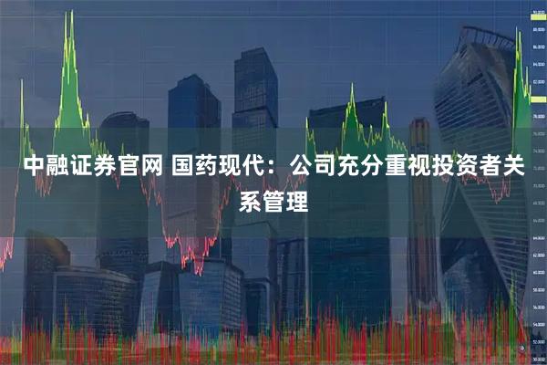 中融证券官网 国药现代：公司充分重视投资者关系管理