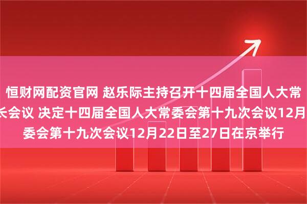 恒财网配资官网 赵乐际主持召开十四届全国人大常委会第五十六次委员长会议 决定十四届全国人大常委会第十九次会议12月22日至27日在京举行