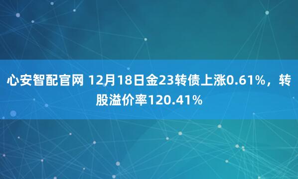 心安智配官网 12月18日金23转债上涨0.61%，转股溢价率120.41%