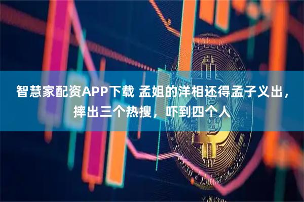 智慧家配资APP下载 孟姐的洋相还得孟子义出，摔出三个热搜，吓到四个人