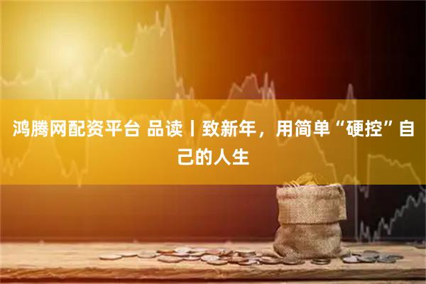 鸿腾网配资平台 品读丨致新年，用简单“硬控”自己的人生