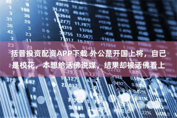 括普投资配资APP下载 外公是开国上将，自己是校花，本想给活佛说媒，结果却被活佛看上