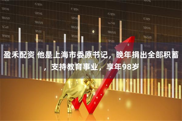 盈禾配资 他是上海市委原书记，晚年捐出全部积蓄，支持教育事业，享年98岁