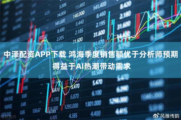 中泽配资APP下载 鸿海季度销售额优于分析师预期 得益于AI热潮带动需求