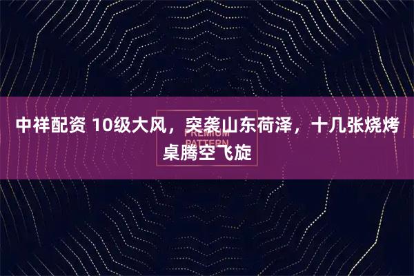 中祥配资 10级大风，突袭山东荷泽，十几张烧烤桌腾空飞旋