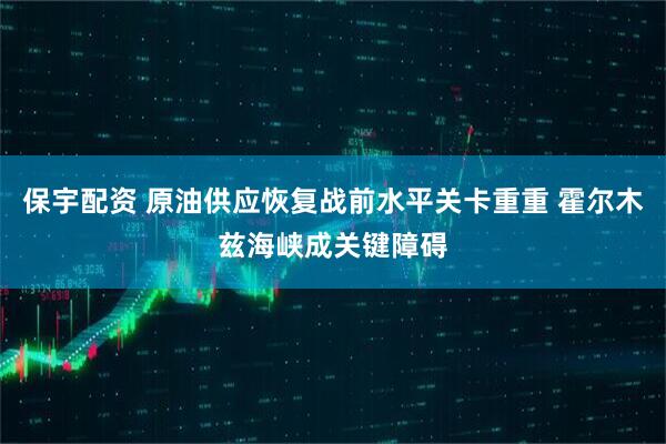 保宇配资 原油供应恢复战前水平关卡重重 霍尔木兹海峡成关键障碍