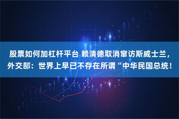 股票如何加杠杆平台 赖清德取消窜访斯威士兰，外交部：世界上早已不存在所谓“中华民国总统！