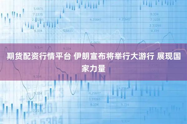 期货配资行情平台 伊朗宣布将举行大游行 展现国家力量