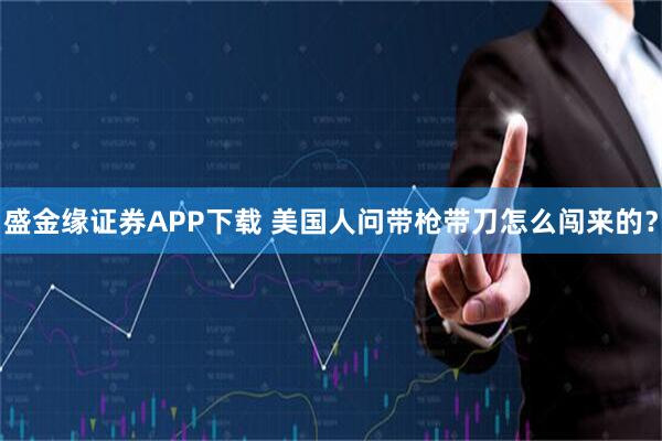 盛金缘证券APP下载 美国人问带枪带刀怎么闯来的？