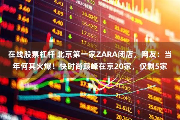 在线股票杠杆 北京第一家ZARA闭店，网友：当年何其火爆！快时尚巅峰在京20家，仅剩5家